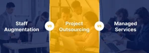 Staff Augmentation Vs. Project Outsourcing Vs. Managed Services
